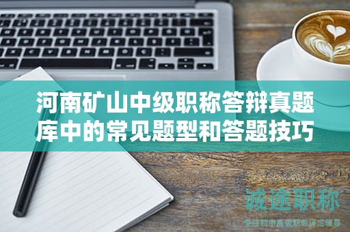 河南礦山中級職稱答辯真題庫中的常見題型和答題技巧？