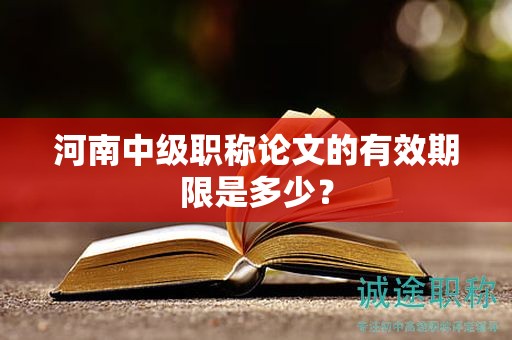 河南中級(jí)職稱論文的有效期限是多少？