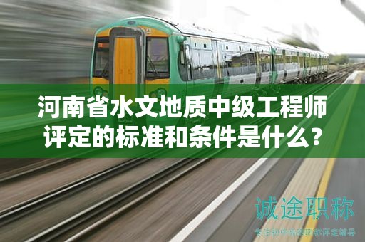 河南省水文地質(zhì)中級(jí)工程師評(píng)定的標(biāo)準(zhǔn)和條件是什么？