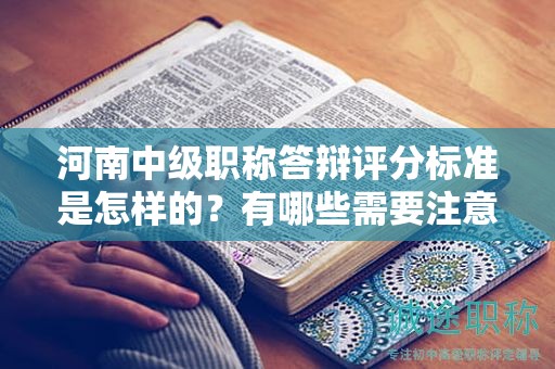 河南中級職稱答辯評分標準是怎樣的？有哪些需要注意的點？