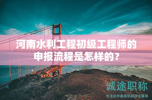 河南水利工程初級工程師的申報流程是怎樣的？