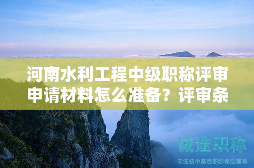 河南水利工程中級(jí)職稱評(píng)審申請(qǐng)材料怎么準(zhǔn)備？評(píng)審條件需要滿足哪些要求？