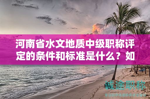 河南省水文地質(zhì)中級職稱評定的條件和標準是什么？如何獲得該職稱？
