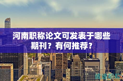 河南職稱論文可發(fā)表于哪些期刊？有何推薦？