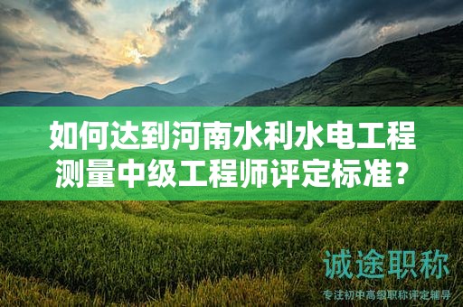 如何達(dá)到河南水利水電工程測量中級(jí)工程師評(píng)定標(biāo)準(zhǔn)？