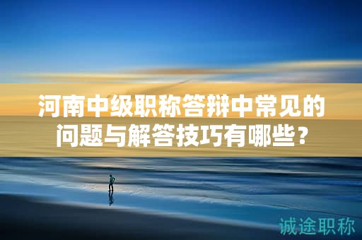 河南中級(jí)職稱答辯中常見的問題與解答技巧有哪些？