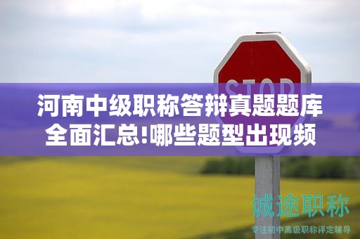 河南中級職稱答辯真題題庫全面匯總!哪些題型出現(xiàn)頻率最高？