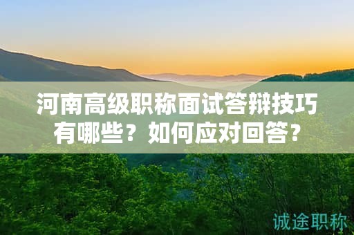 河南高級(jí)職稱面試答辯技巧有哪些？如何應(yīng)對(duì)回答？