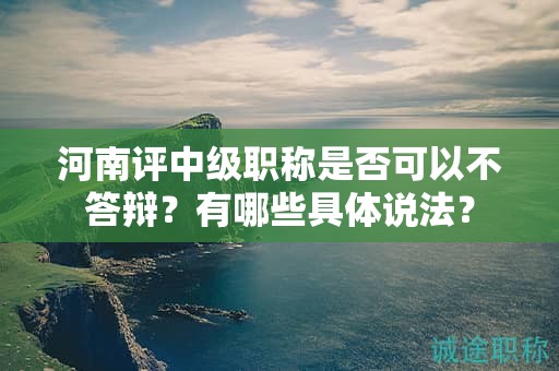 河南評中級職稱是否可以不答辯？有哪些具體說法？
