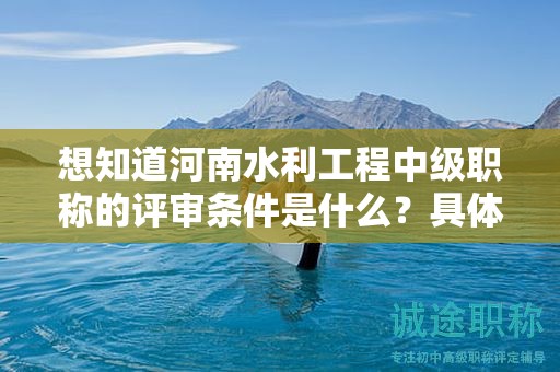 想知道河南水利工程中級(jí)職稱的評(píng)審條件是什么？具體要求是什么？