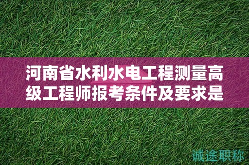河南省水利水電工程測量高級工程師報考條件及要求是什么？