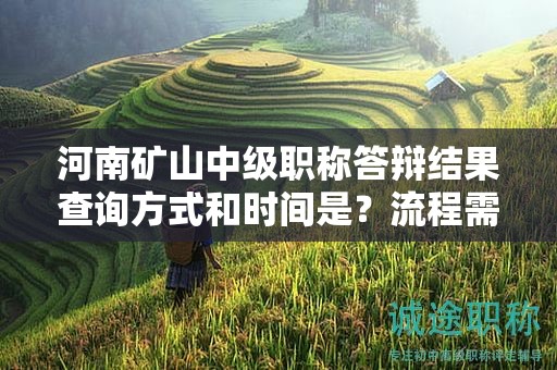 河南礦山中級(jí)職稱答辯結(jié)果查詢方式和時(shí)間是？流程需要注意什么？