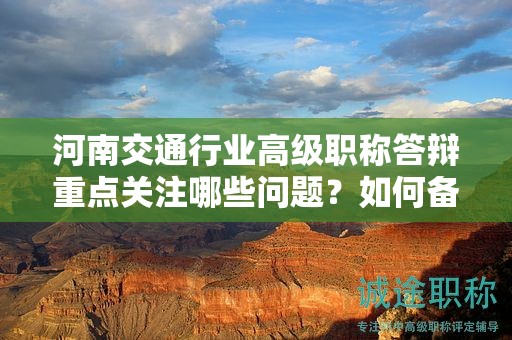 河南交通行業(yè)高級職稱答辯重點關(guān)注哪些問題？如何備考？