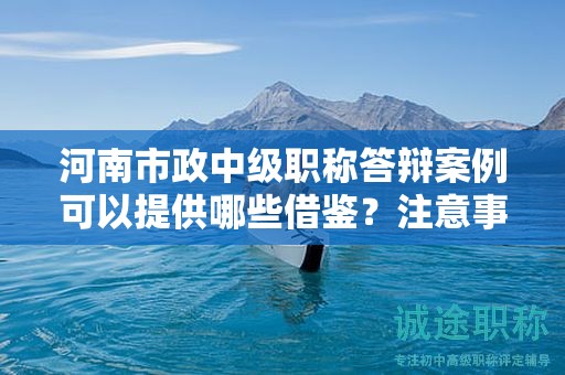 河南市政中級職稱答辯案例可以提供哪些借鑒？注意事項有哪些？