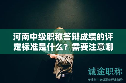 河南中級(jí)職稱(chēng)答辯成績(jī)的評(píng)定標(biāo)準(zhǔn)是什么？需要注意哪些問(wèn)題？