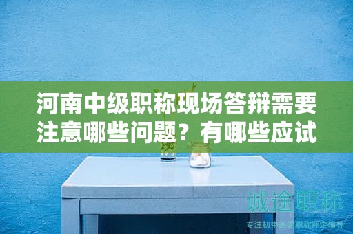 河南中級職稱現(xiàn)場答辯需要注意哪些問題？有哪些應(yīng)試技巧？
