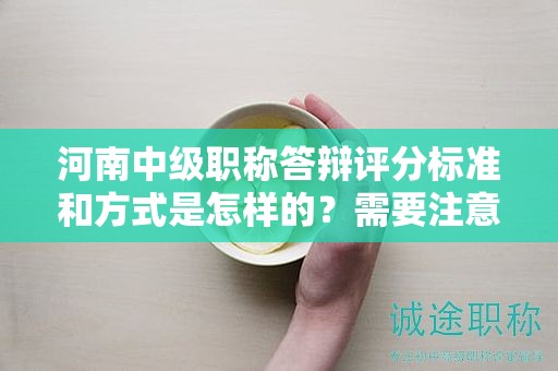 河南中級職稱答辯評分標(biāo)準(zhǔn)和方式是怎樣的？需要注意哪些關(guān)鍵點？