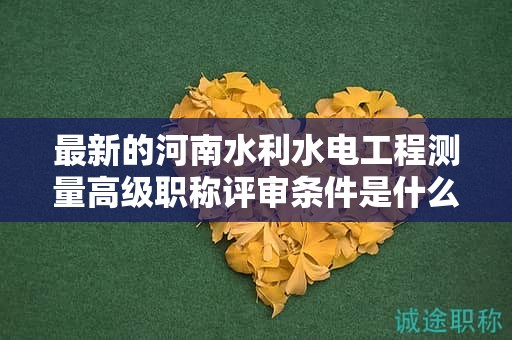 最新的河南水利水電工程測量高級職稱評審條件是什么？