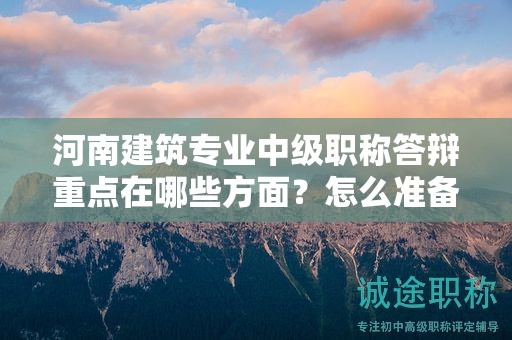河南建筑專業(yè)中級職稱答辯重點在哪些方面？怎么準備？