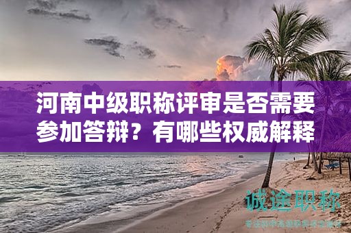 河南中級職稱評審是否需要參加答辯？有哪些權(quán)威解釋？