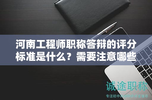 河南工程師職稱答辯的評(píng)分標(biāo)準(zhǔn)是什么？需要注意哪些影響分?jǐn)?shù)的關(guān)鍵點(diǎn)？
