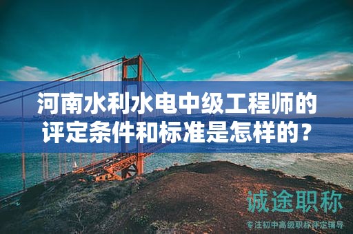 河南水利水電中級(jí)工程師的評(píng)定條件和標(biāo)準(zhǔn)是怎樣的？達(dá)到什么要求才能獲得該職稱？