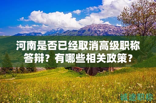 河南是否已經(jīng)取消高級(jí)職稱答辯？有哪些相關(guān)政策？
