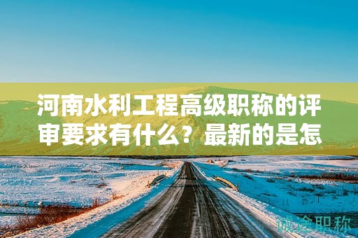 河南水利工程高級(jí)職稱的評(píng)審要求有什么？最新的是怎樣的？