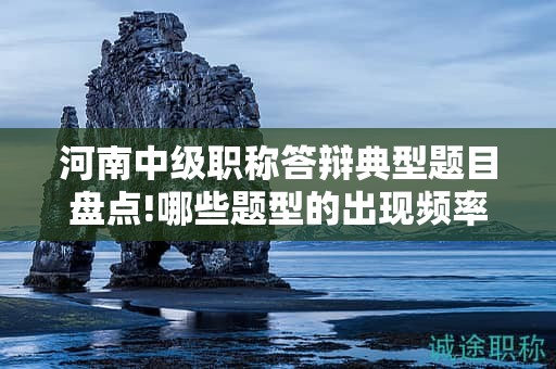 河南中級職稱答辯典型題目盤點!哪些題型的出現(xiàn)頻率最高？
