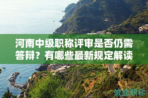 河南中級(jí)職稱評(píng)審是否仍需答辯？有哪些最新規(guī)定解讀？