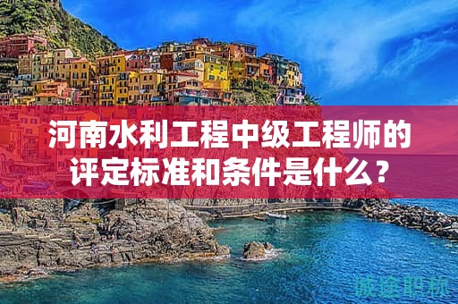 河南水利工程中級(jí)工程師的評(píng)定標(biāo)準(zhǔn)和條件是什么？