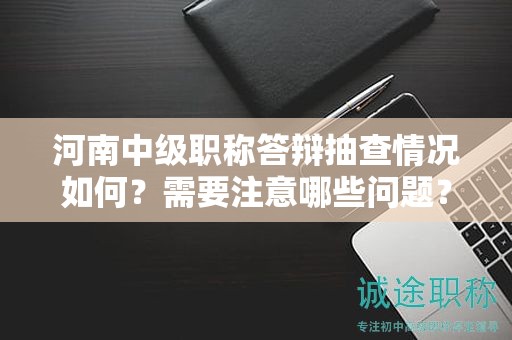 河南中級(jí)職稱(chēng)答辯抽查情況如何？需要注意哪些問(wèn)題？
