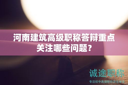 河南建筑高級(jí)職稱答辯重點(diǎn)關(guān)注哪些問題？