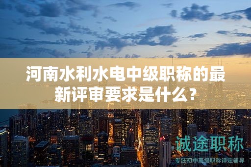 河南水利水電中級職稱的最新評審要求是什么？