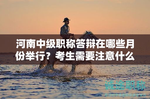 河南中級職稱答辯在哪些月份舉行？考生需要注意什么？