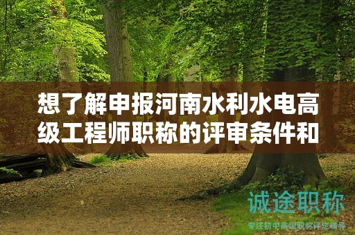 想了解申報河南水利水電高級工程師職稱的評審條件和所需材料嗎？