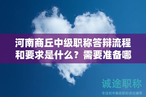 河南商丘中級(jí)職稱答辯流程和要求是什么？需要準(zhǔn)備哪些資料？