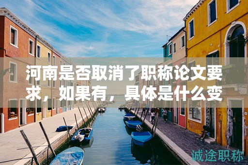 河南是否取消了職稱論文要求，如果有，具體是什么變化？