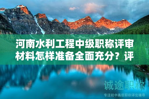 河南水利工程中級職稱評審材料怎樣準備全面充分？評審條件和要求一覽
