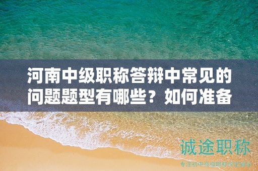 河南中級職稱答辯中常見的問題題型有哪些？如何準(zhǔn)備？