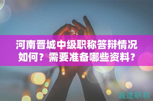 河南晉城中級職稱答辯情況如何？需要準備哪些資料？