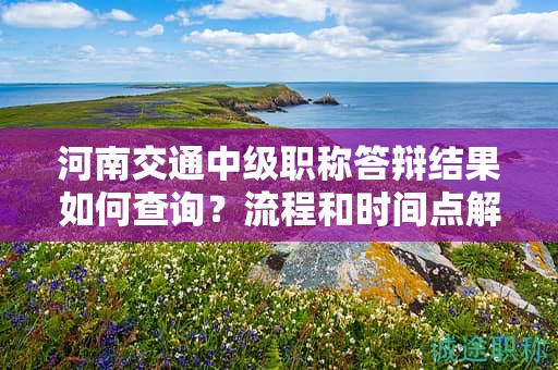河南交通中級職稱答辯結(jié)果如何查詢？流程和時間點解讀