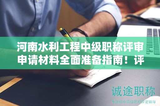 河南水利工程中級(jí)職稱評(píng)審申請(qǐng)材料全面準(zhǔn)備指南！評(píng)審條件需要達(dá)到什么標(biāo)準(zhǔn)？