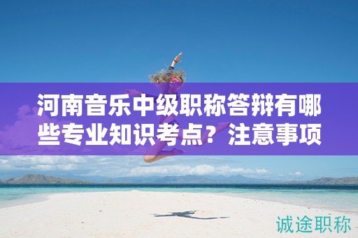 河南音樂(lè)中級(jí)職稱(chēng)答辯有哪些專(zhuān)業(yè)知識(shí)考點(diǎn)？注意事項(xiàng)有哪些？