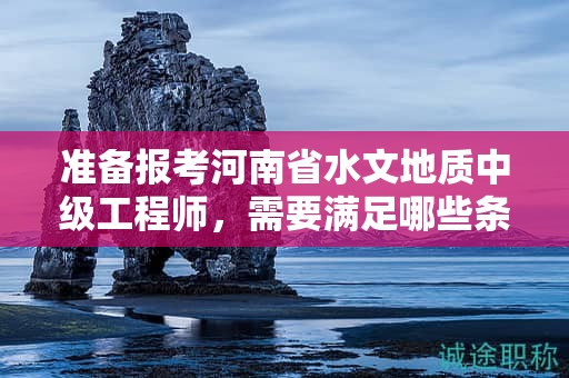 準(zhǔn)備報(bào)考河南省水文地質(zhì)中級(jí)工程師，需要滿足哪些條件和要求？