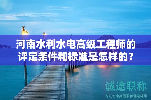 河南水利水電高級工程師的評定條件和標準是怎樣的？達到什么要求才能獲得該職稱？