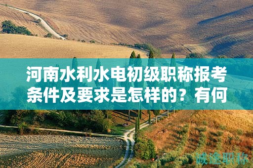 河南水利水電初級職稱報考條件及要求是怎樣的？有何變化？