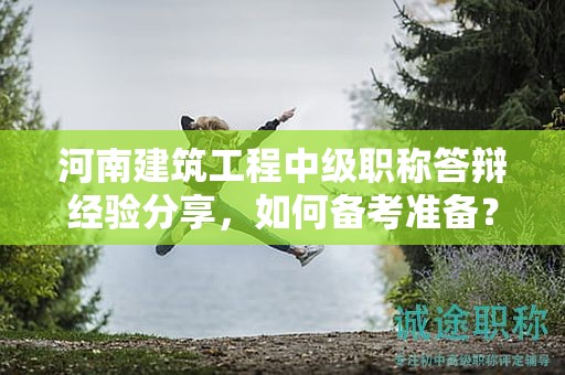 河南建筑工程中級(jí)職稱答辯經(jīng)驗(yàn)分享，如何備考準(zhǔn)備？