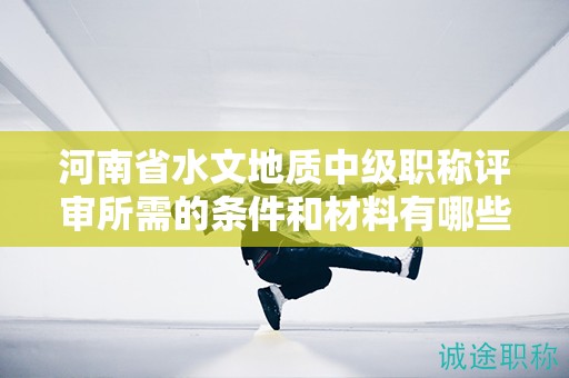 河南省水文地質(zhì)中級職稱評審所需的條件和材料有哪些？