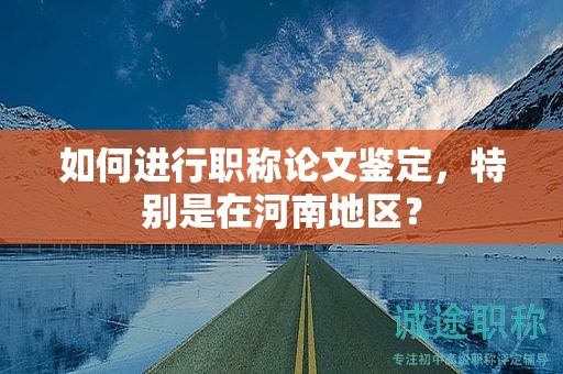 如何進(jìn)行職稱論文鑒定，特別是在河南地區(qū)？
